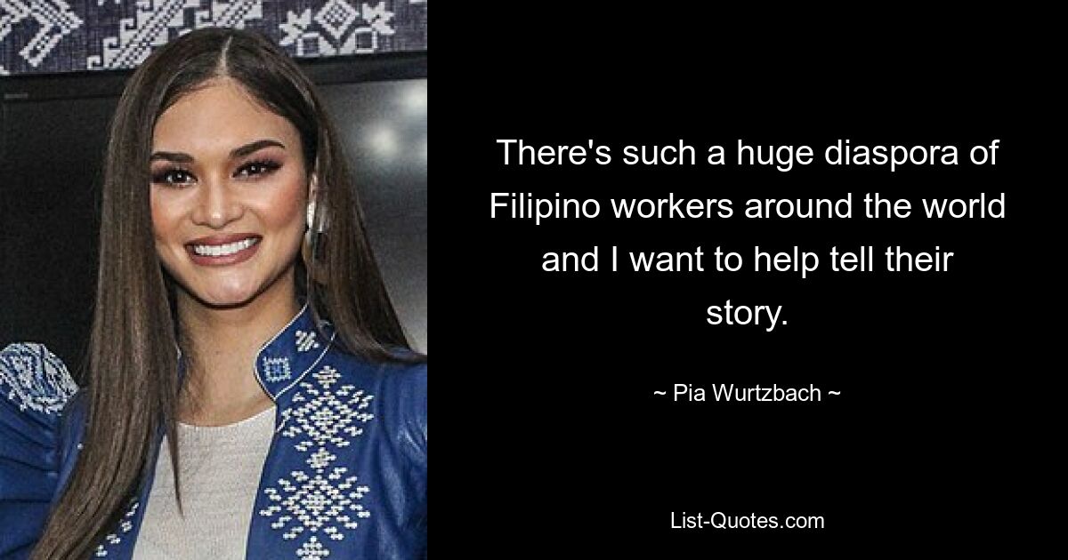 There's such a huge diaspora of Filipino workers around the world and I want to help tell their story. — © Pia Wurtzbach