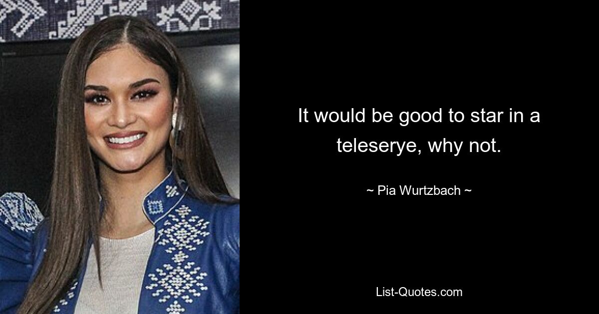 It would be good to star in a teleserye, why not. — © Pia Wurtzbach