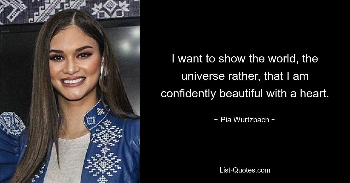 I want to show the world, the universe rather, that I am confidently beautiful with a heart. — © Pia Wurtzbach