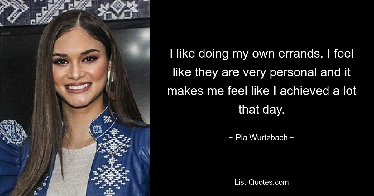 I like doing my own errands. I feel like they are very personal and it makes me feel like I achieved a lot that day. — © Pia Wurtzbach