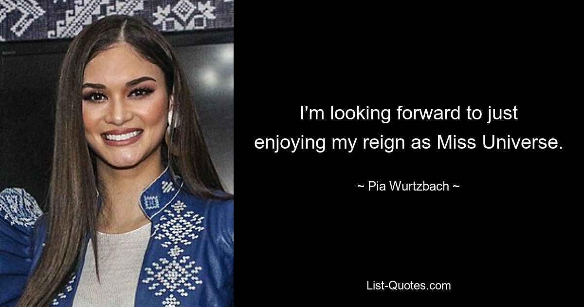 I'm looking forward to just enjoying my reign as Miss Universe. — © Pia Wurtzbach