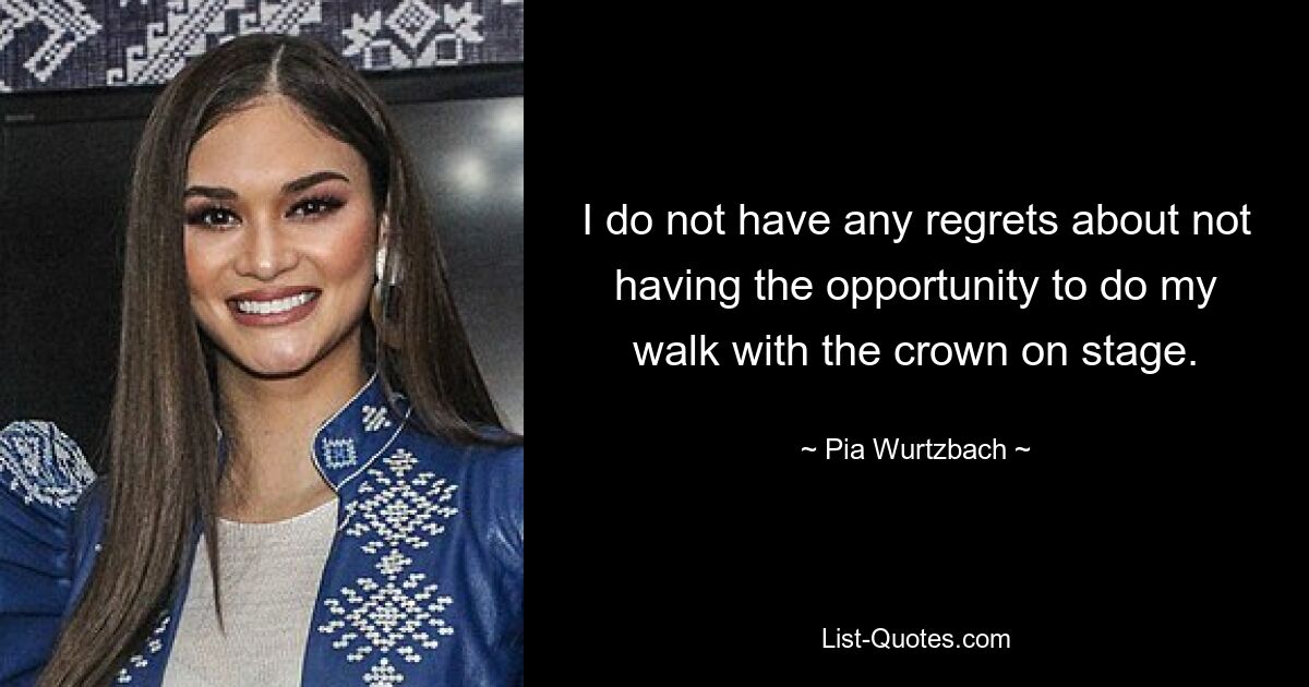 I do not have any regrets about not having the opportunity to do my walk with the crown on stage. — © Pia Wurtzbach