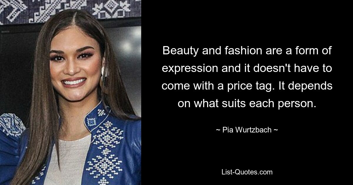 Beauty and fashion are a form of expression and it doesn't have to come with a price tag. It depends on what suits each person. — © Pia Wurtzbach