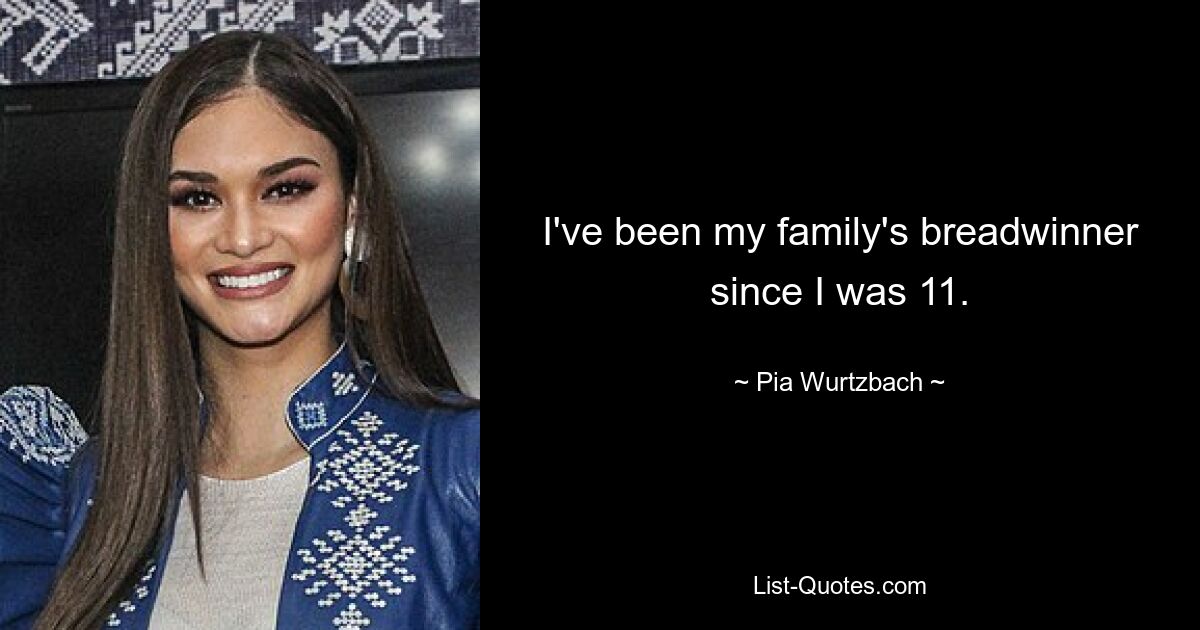 I've been my family's breadwinner since I was 11. — © Pia Wurtzbach