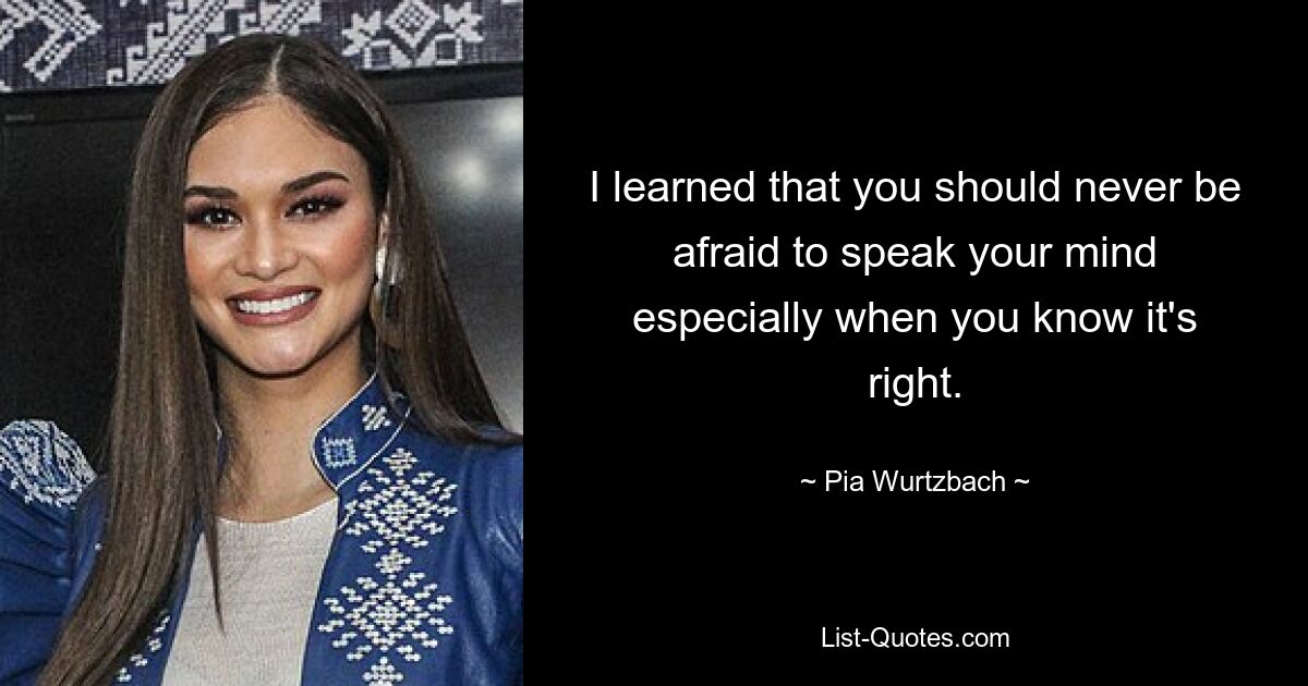 I learned that you should never be afraid to speak your mind especially when you know it's right. — © Pia Wurtzbach