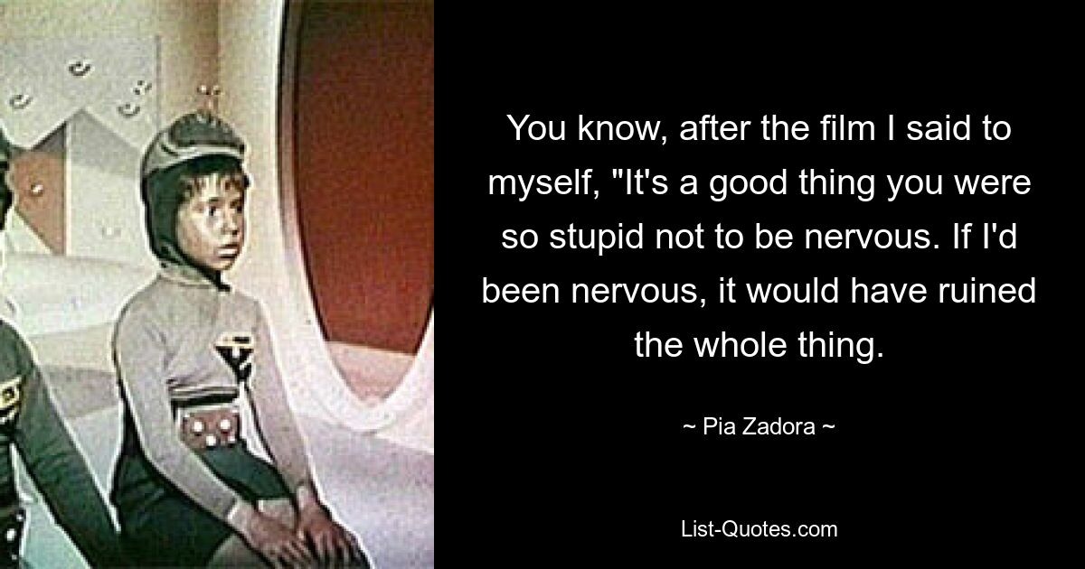 You know, after the film I said to myself, "It's a good thing you were so stupid not to be nervous. If I'd been nervous, it would have ruined the whole thing. — © Pia Zadora