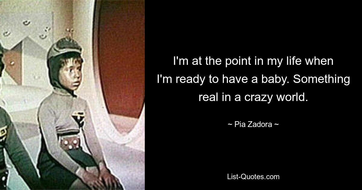 I'm at the point in my life when I'm ready to have a baby. Something real in a crazy world. — © Pia Zadora