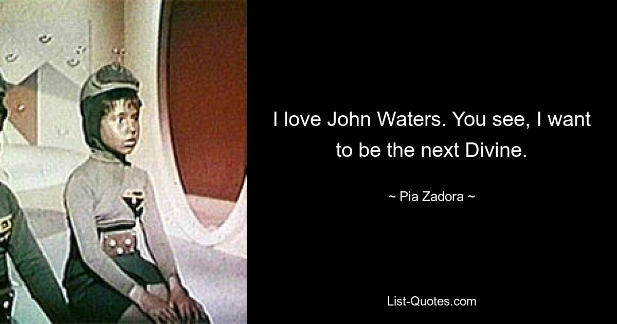 I love John Waters. You see, I want to be the next Divine. — © Pia Zadora