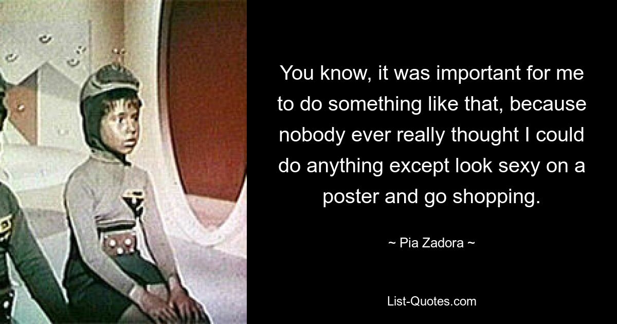 You know, it was important for me to do something like that, because nobody ever really thought I could do anything except look sexy on a poster and go shopping. — © Pia Zadora