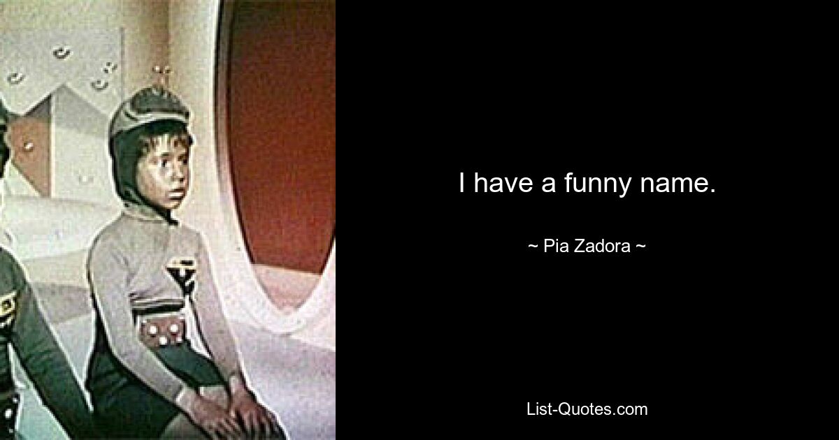 I have a funny name. — © Pia Zadora