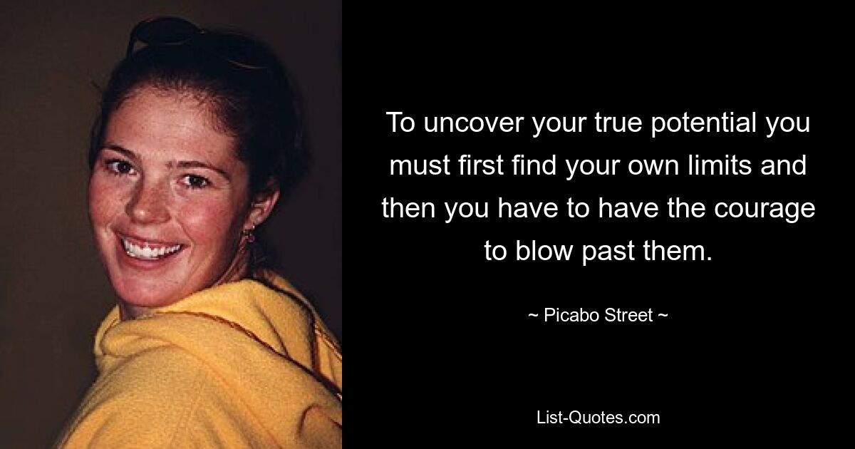 To uncover your true potential you must first find your own limits and then you have to have the courage to blow past them. — © Picabo Street