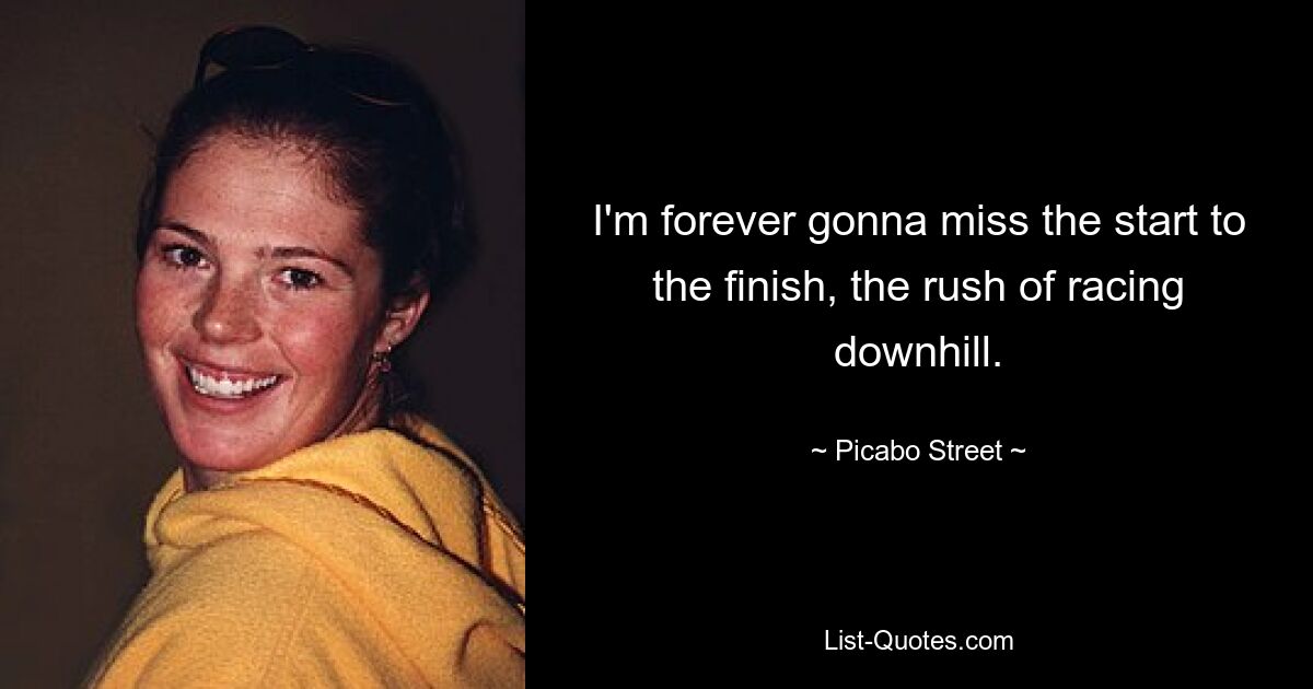 I'm forever gonna miss the start to the finish, the rush of racing downhill. — © Picabo Street