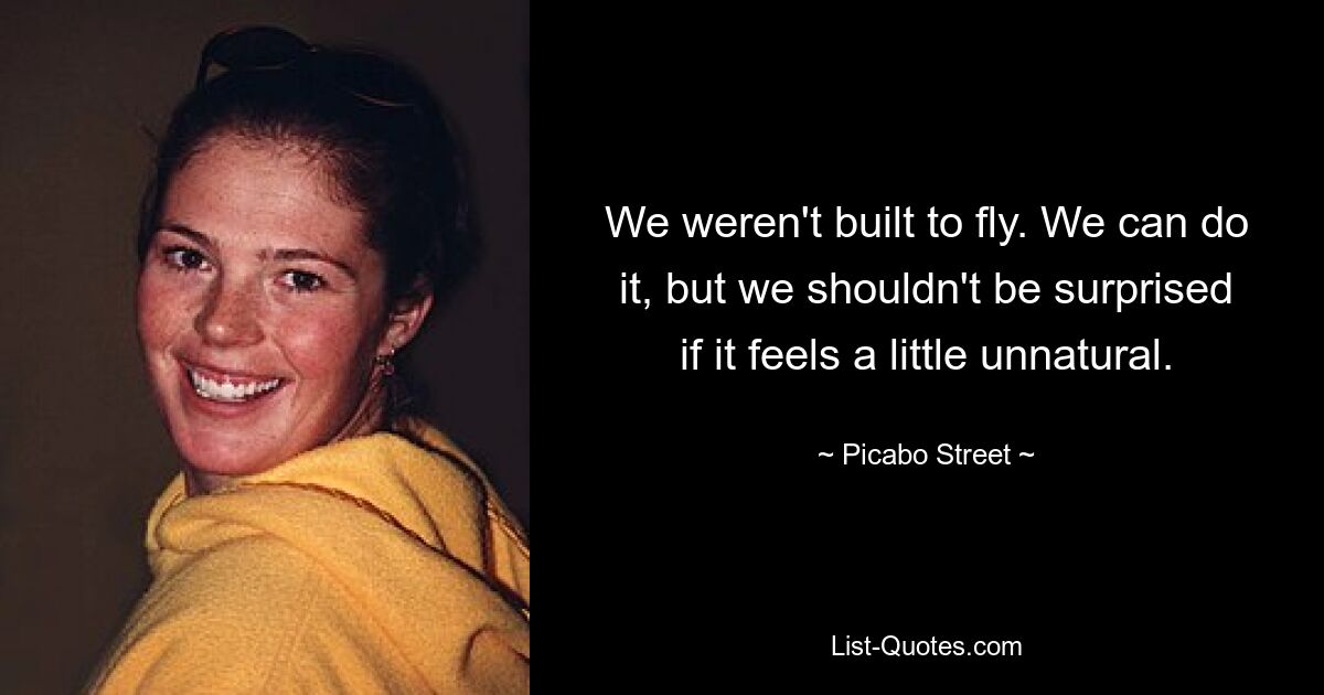 We weren't built to fly. We can do it, but we shouldn't be surprised if it feels a little unnatural. — © Picabo Street