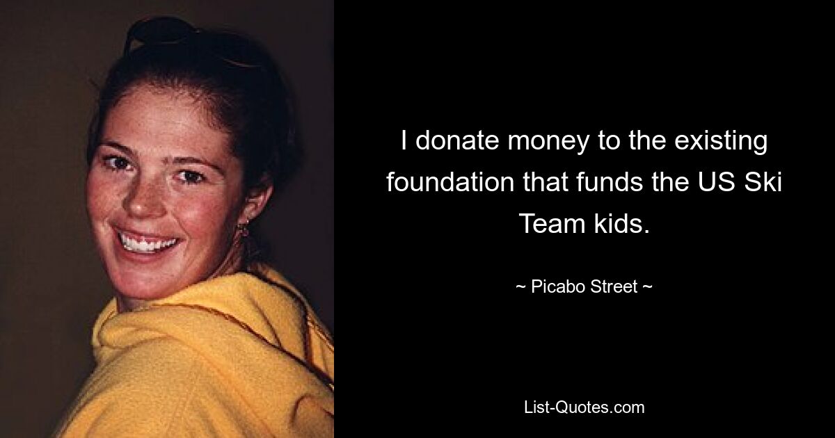 I donate money to the existing foundation that funds the US Ski Team kids. — © Picabo Street