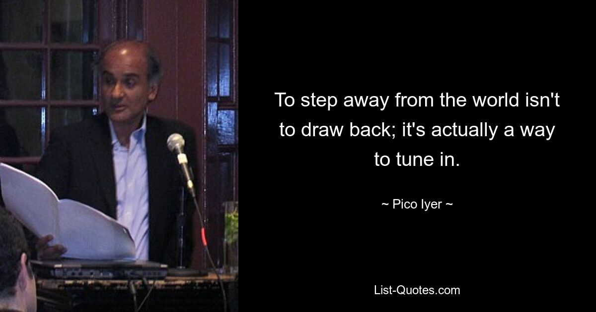 To step away from the world isn't to draw back; it's actually a way to tune in. — © Pico Iyer