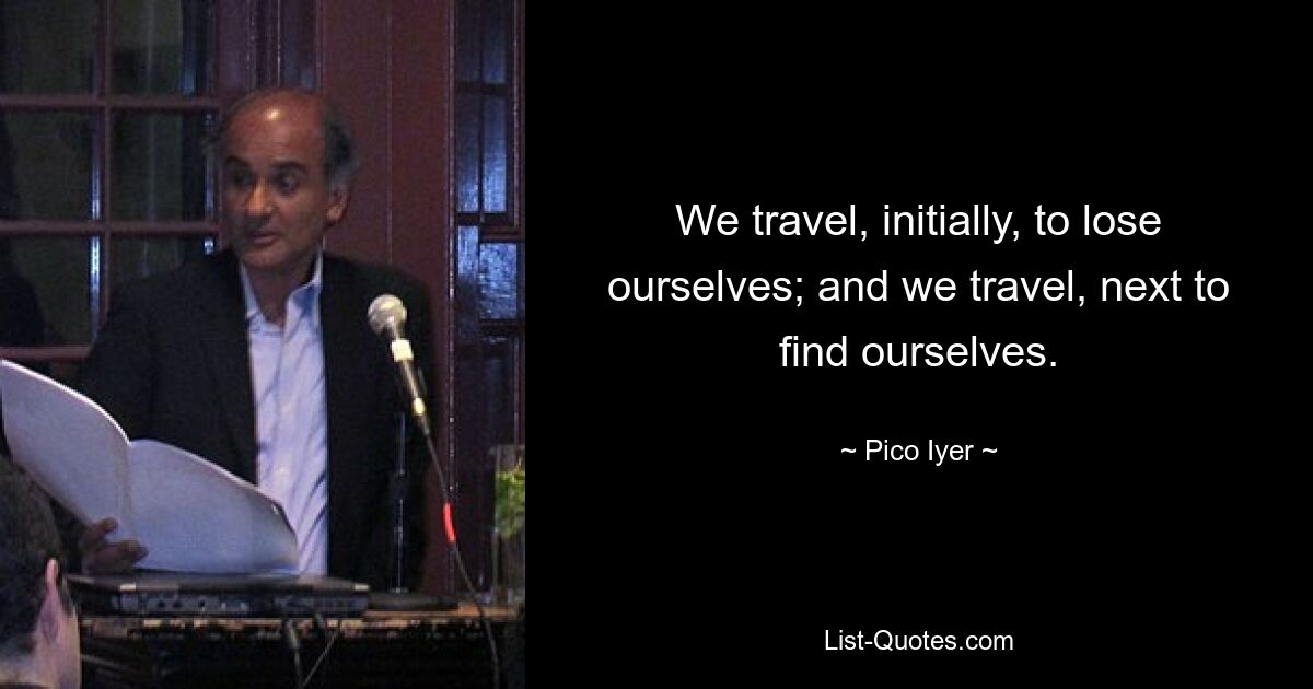 We travel, initially, to lose ourselves; and we travel, next to find ourselves. — © Pico Iyer