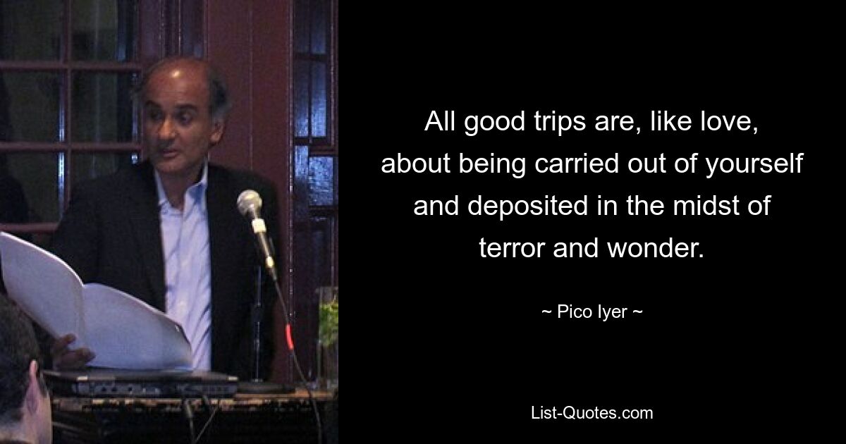 All good trips are, like love, about being carried out of yourself and deposited in the midst of terror and wonder. — © Pico Iyer