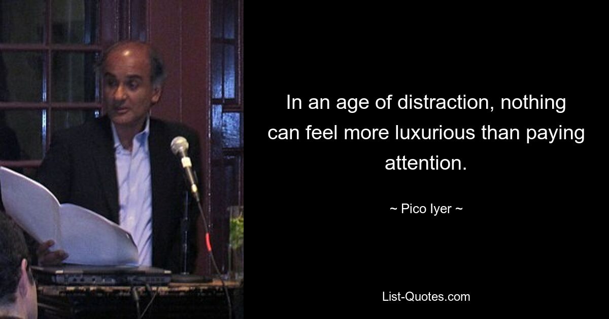 In an age of distraction, nothing can feel more luxurious than paying attention. — © Pico Iyer