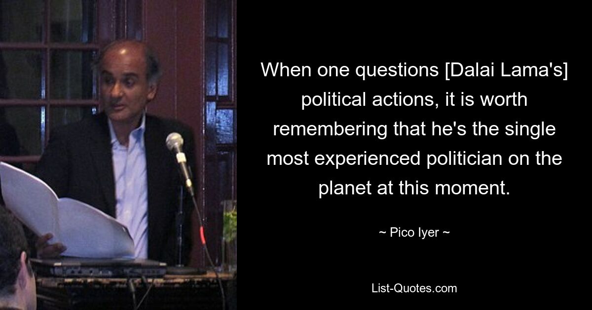 When one questions [Dalai Lama's] political actions, it is worth remembering that he's the single most experienced politician on the planet at this moment. — © Pico Iyer