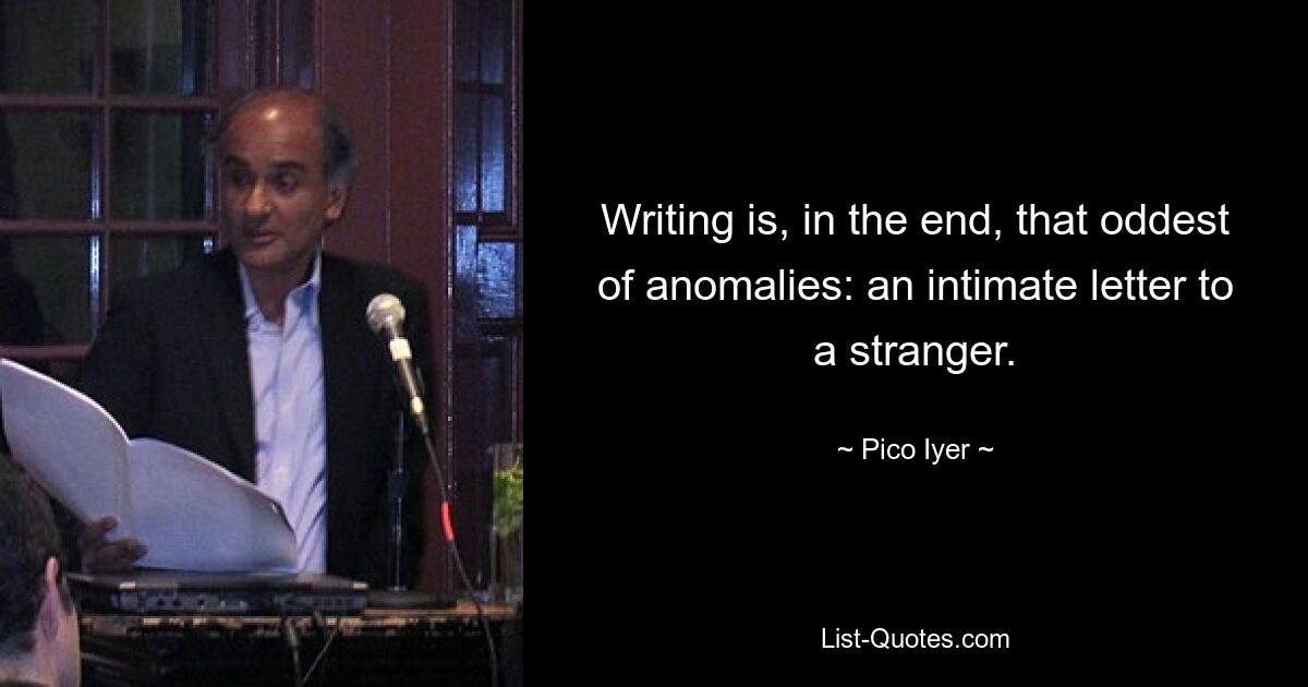 Writing is, in the end, that oddest of anomalies: an intimate letter to a stranger. — © Pico Iyer