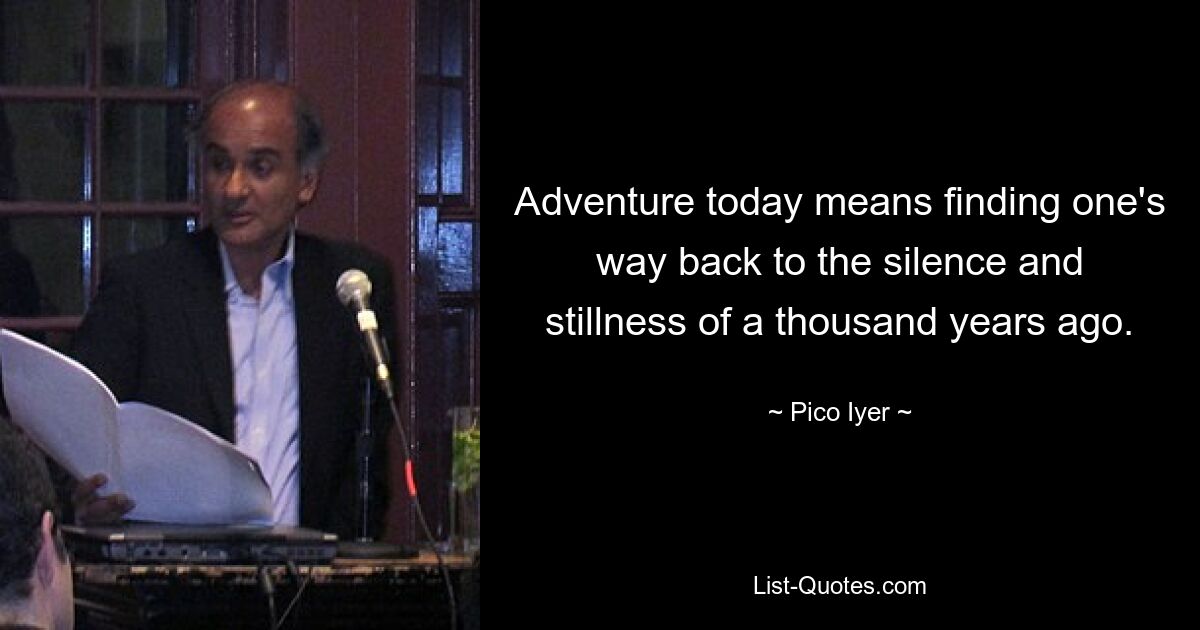 Adventure today means finding one's way back to the silence and stillness of a thousand years ago. — © Pico Iyer