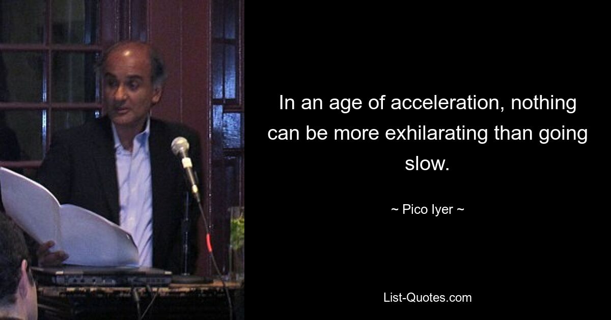 In an age of acceleration, nothing can be more exhilarating than going slow. — © Pico Iyer