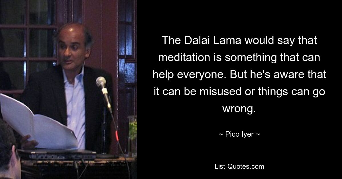 The Dalai Lama would say that meditation is something that can help everyone. But he's aware that it can be misused or things can go wrong. — © Pico Iyer