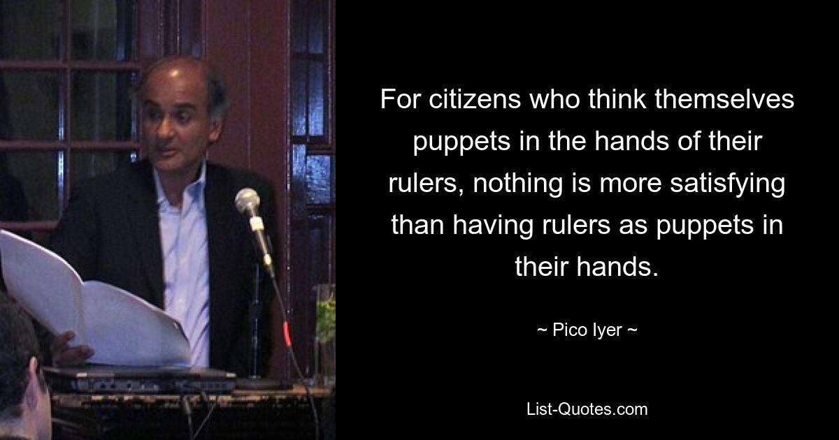 For citizens who think themselves puppets in the hands of their rulers, nothing is more satisfying than having rulers as puppets in their hands. — © Pico Iyer