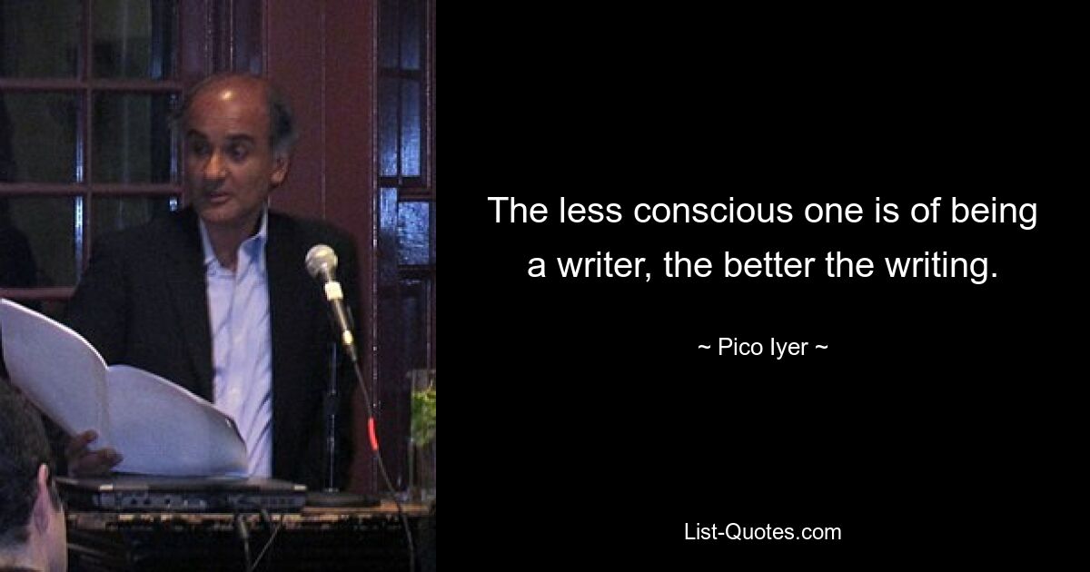 The less conscious one is of being a writer, the better the writing. — © Pico Iyer