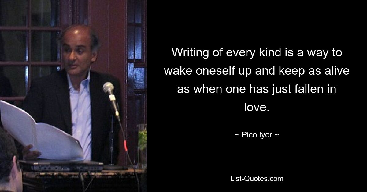 Writing of every kind is a way to wake oneself up and keep as alive as when one has just fallen in love. — © Pico Iyer