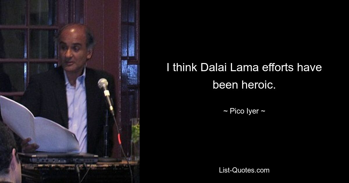 I think Dalai Lama efforts have been heroic. — © Pico Iyer