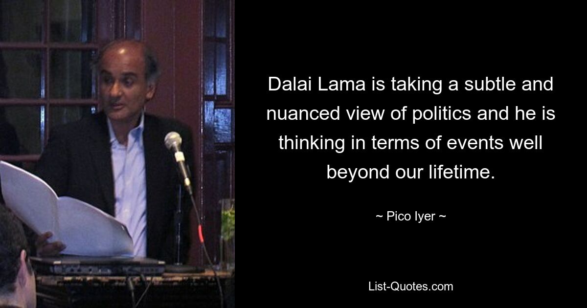 Dalai Lama is taking a subtle and nuanced view of politics and he is thinking in terms of events well beyond our lifetime. — © Pico Iyer