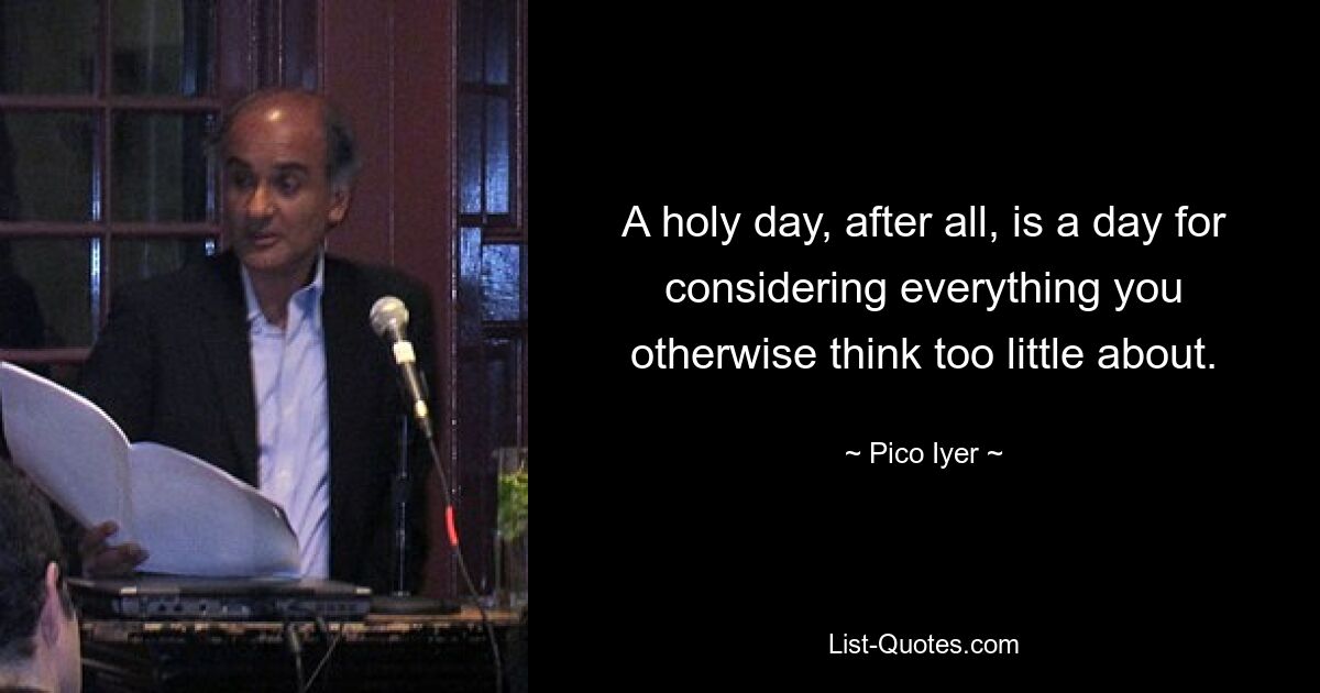 A holy day, after all, is a day for considering everything you otherwise think too little about. — © Pico Iyer