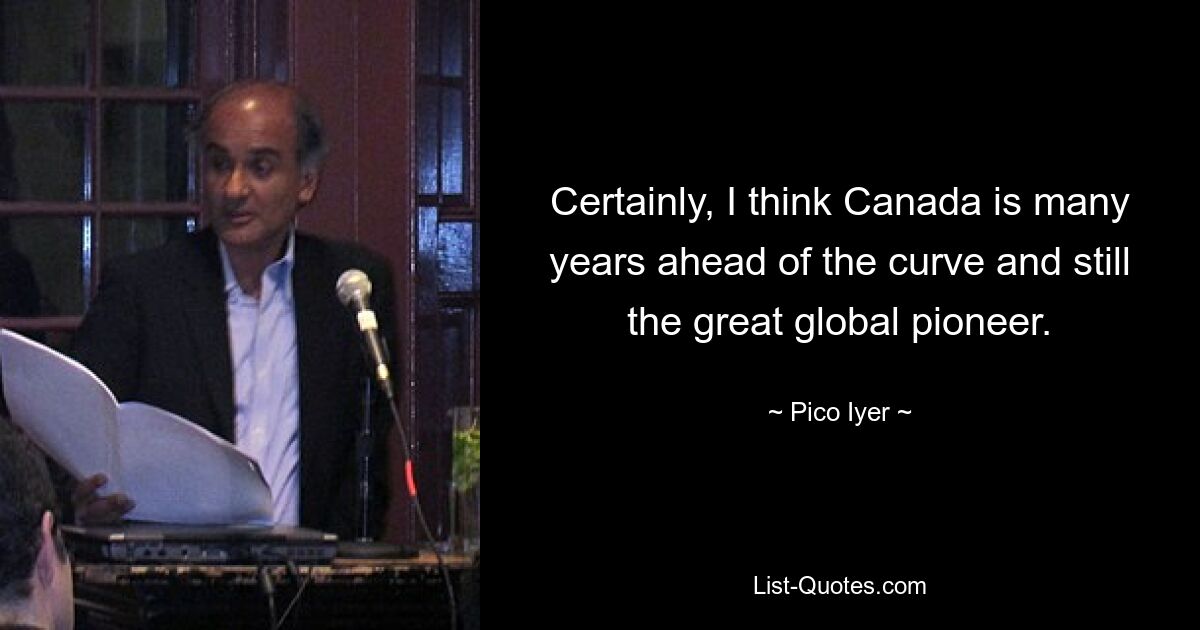 Certainly, I think Canada is many years ahead of the curve and still the great global pioneer. — © Pico Iyer