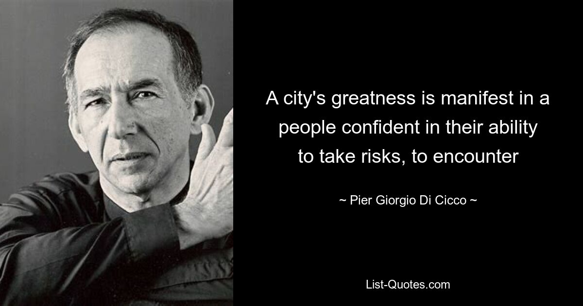 A city's greatness is manifest in a people confident in their ability to take risks, to encounter — © Pier Giorgio Di Cicco