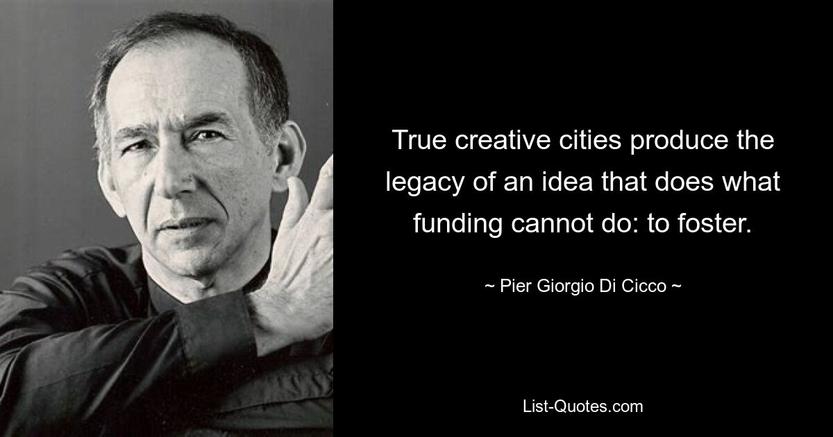 True creative cities produce the legacy of an idea that does what funding cannot do: to foster. — © Pier Giorgio Di Cicco