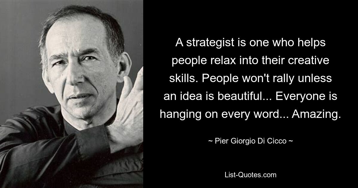 A strategist is one who helps people relax into their creative skills. People won't rally unless an idea is beautiful... Everyone is hanging on every word... Amazing. — © Pier Giorgio Di Cicco