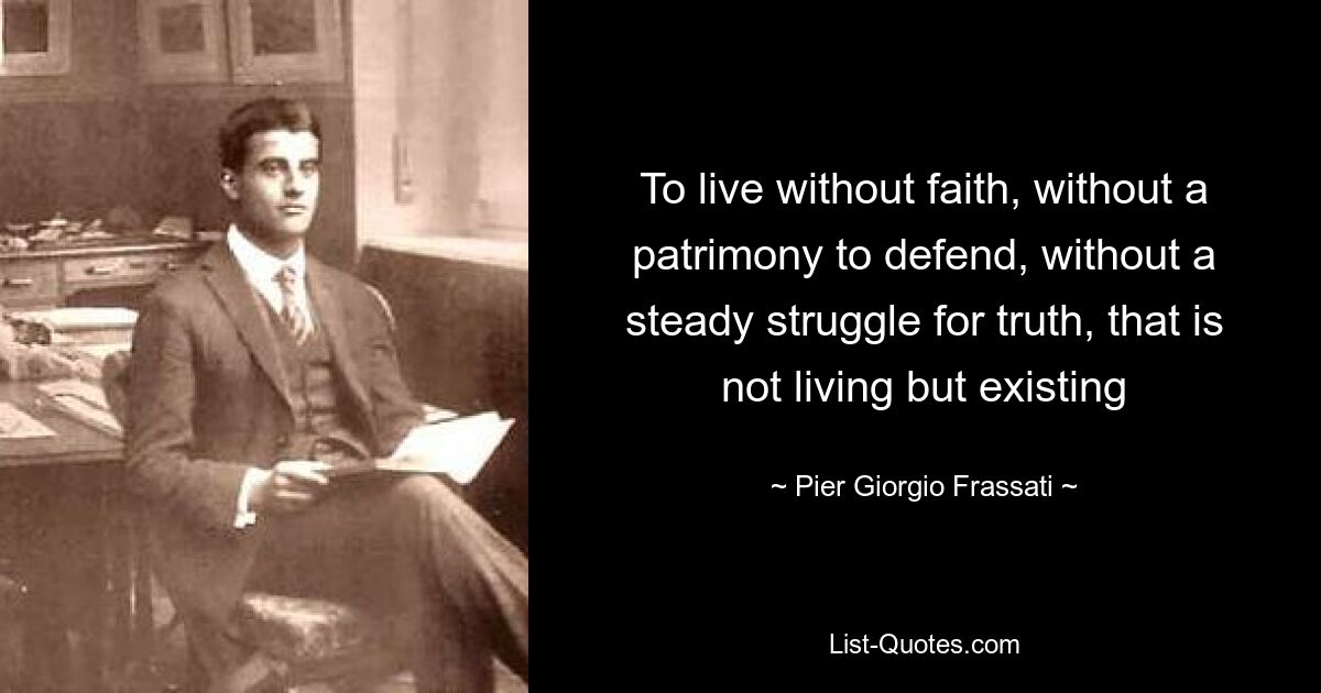 To live without faith, without a patrimony to defend, without a steady struggle for truth, that is not living but existing — © Pier Giorgio Frassati