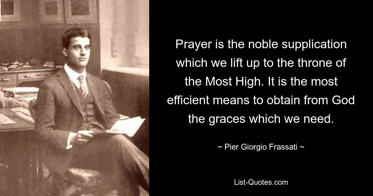 Молитва — это благородное моление, которое мы возносим к престолу Всевышнего. Это самое действенное средство получить от Бога те милости, в которых мы нуждаемся. — © Пьер Джорджио Фрассати 