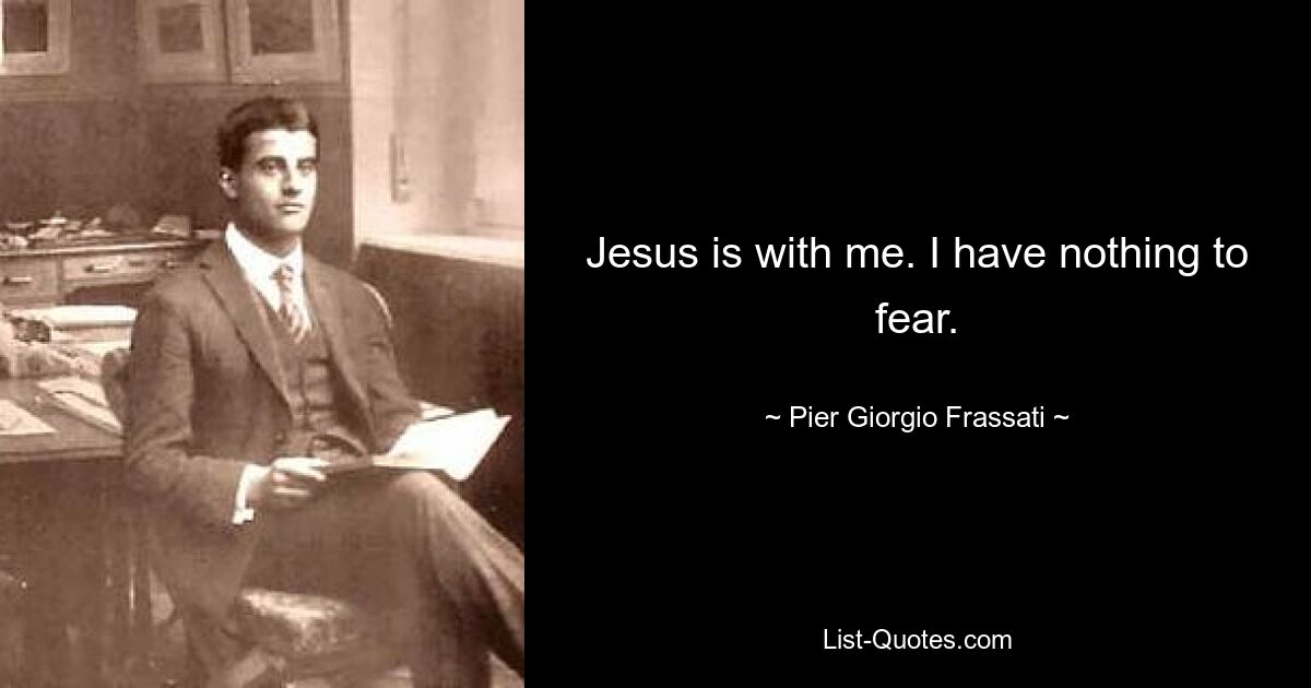 Jesus is with me. I have nothing to fear. — © Pier Giorgio Frassati