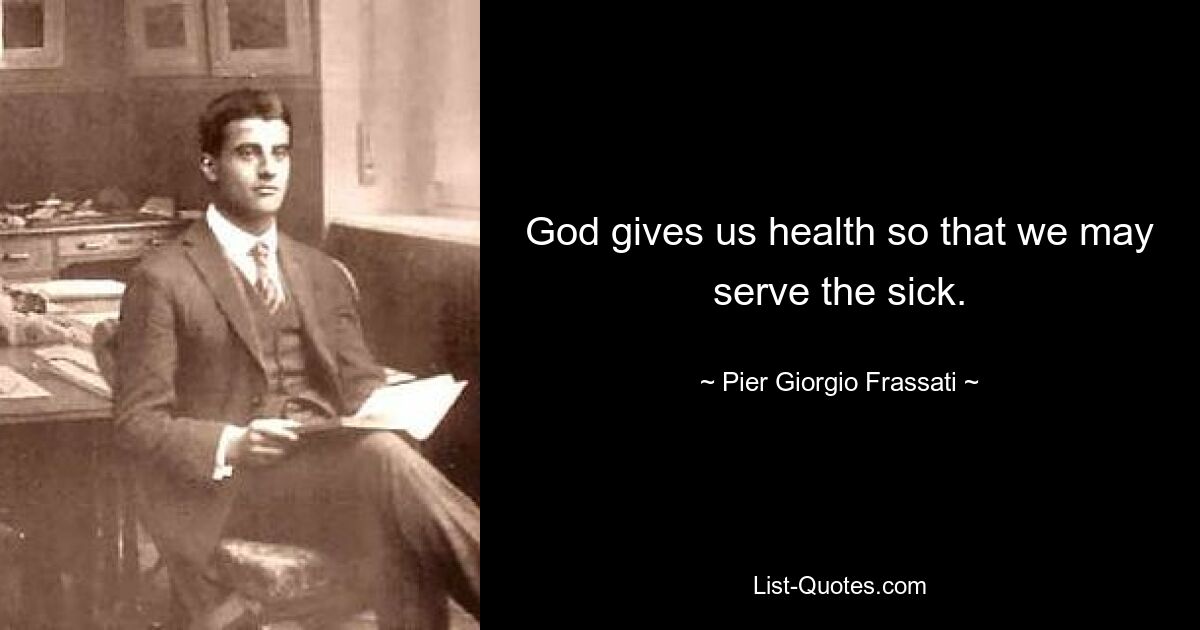 God gives us health so that we may serve the sick. — © Pier Giorgio Frassati