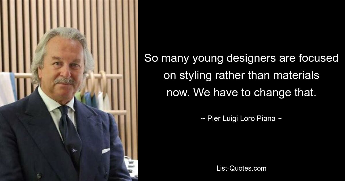 So many young designers are focused on styling rather than materials now. We have to change that. — © Pier Luigi Loro Piana