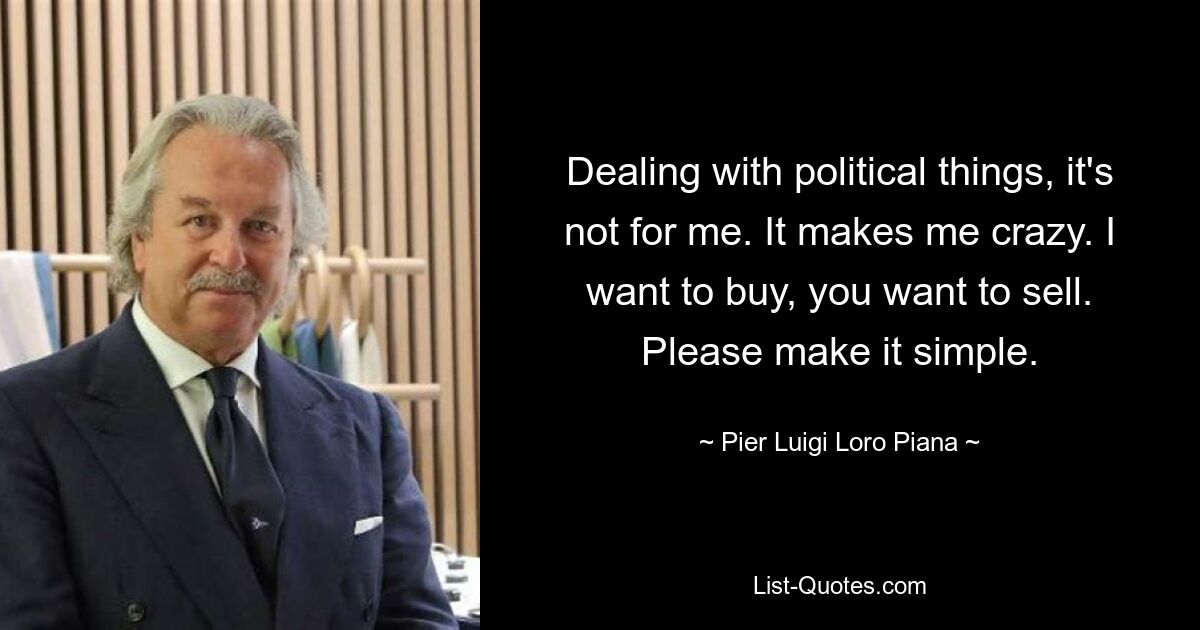 Dealing with political things, it's not for me. It makes me crazy. I want to buy, you want to sell. Please make it simple. — © Pier Luigi Loro Piana