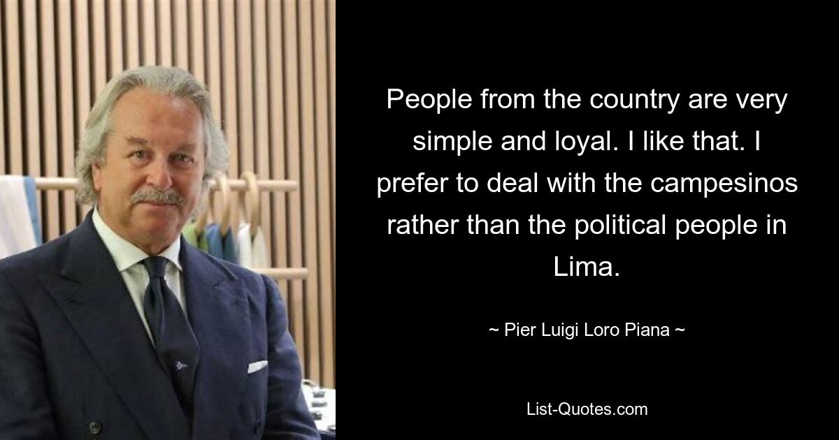 People from the country are very simple and loyal. I like that. I prefer to deal with the campesinos rather than the political people in Lima. — © Pier Luigi Loro Piana