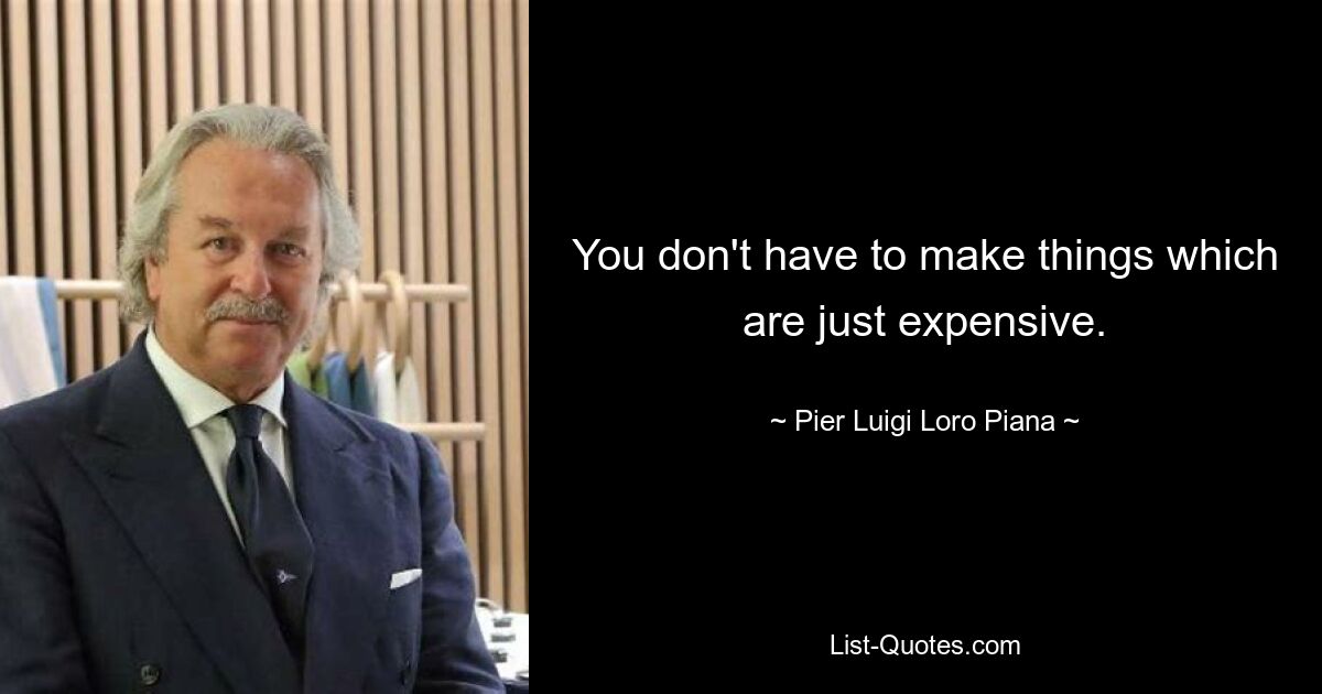 You don't have to make things which are just expensive. — © Pier Luigi Loro Piana