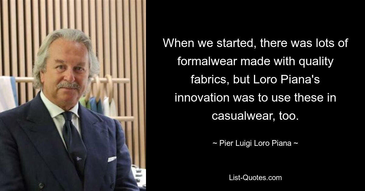 When we started, there was lots of formalwear made with quality fabrics, but Loro Piana's innovation was to use these in casualwear, too. — © Pier Luigi Loro Piana