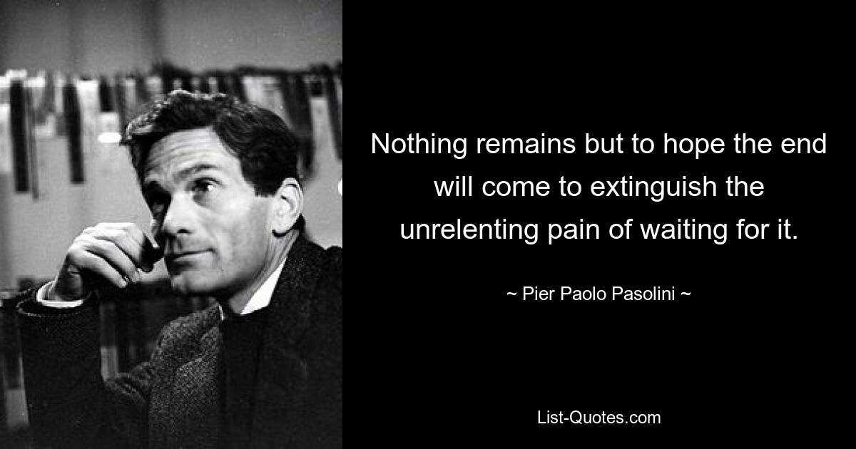 Nothing remains but to hope the end will come to extinguish the unrelenting pain of waiting for it. — © Pier Paolo Pasolini