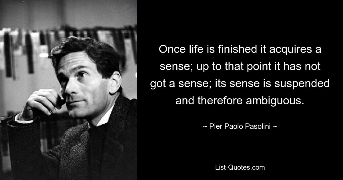 Once life is finished it acquires a sense; up to that point it has not got a sense; its sense is suspended and therefore ambiguous. — © Pier Paolo Pasolini