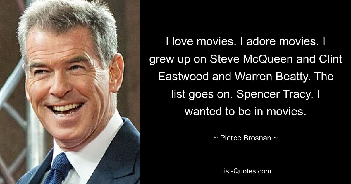 I love movies. I adore movies. I grew up on Steve McQueen and Clint Eastwood and Warren Beatty. The list goes on. Spencer Tracy. I wanted to be in movies. — © Pierce Brosnan