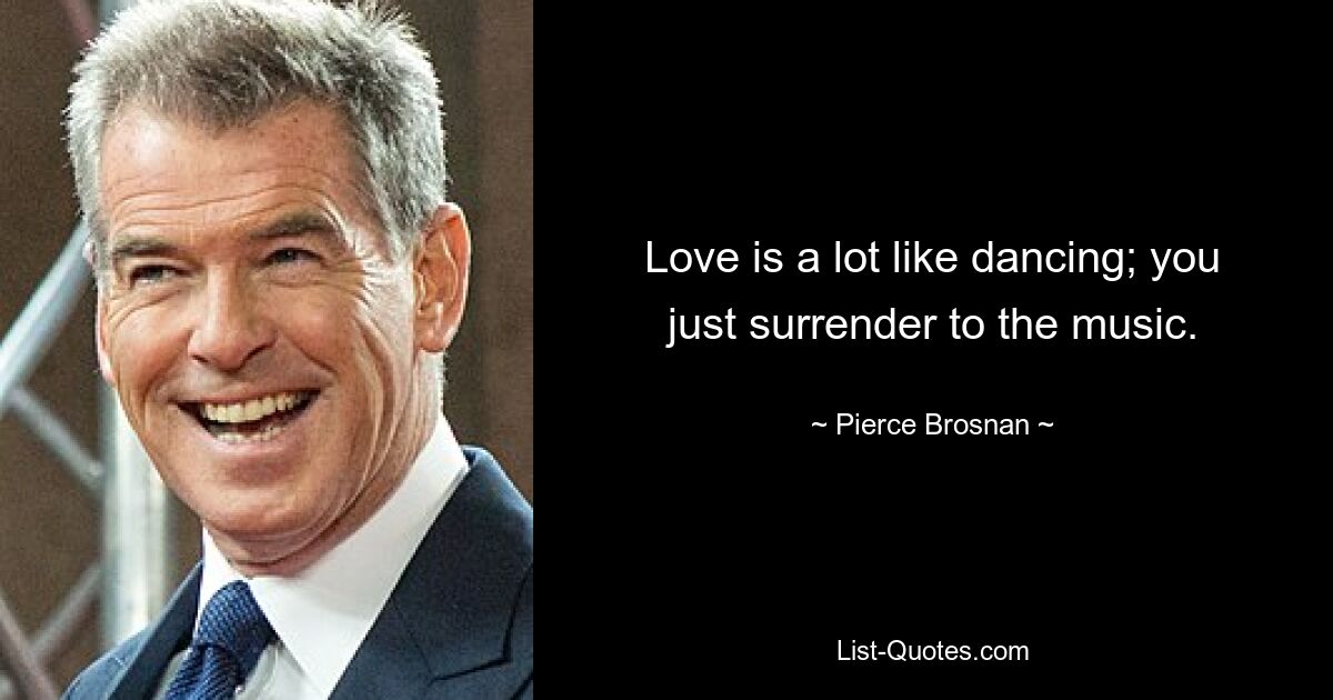 Love is a lot like dancing; you just surrender to the music. — © Pierce Brosnan